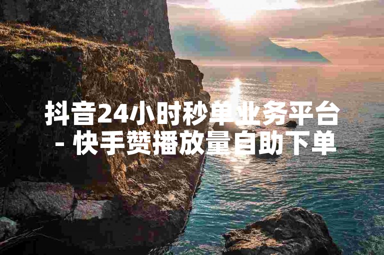 抖音24小时秒单业务平台 - 快手赞播放量自助下单网站