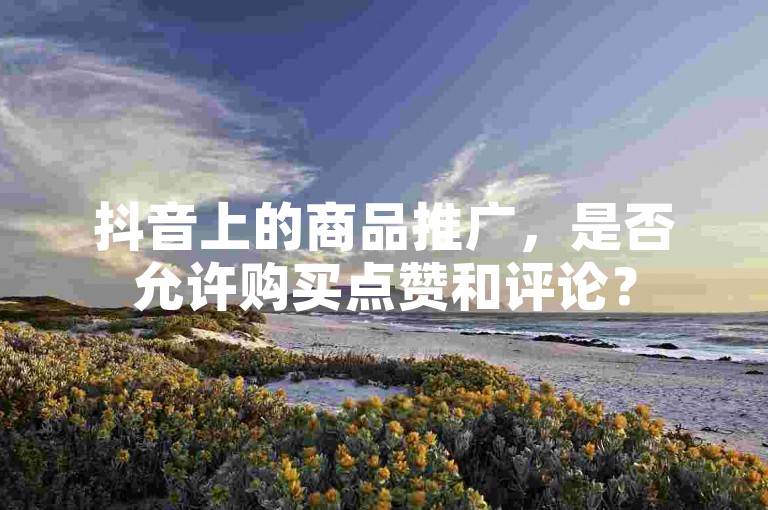 抖音上的商品推广，是否允许购买点赞和评论？