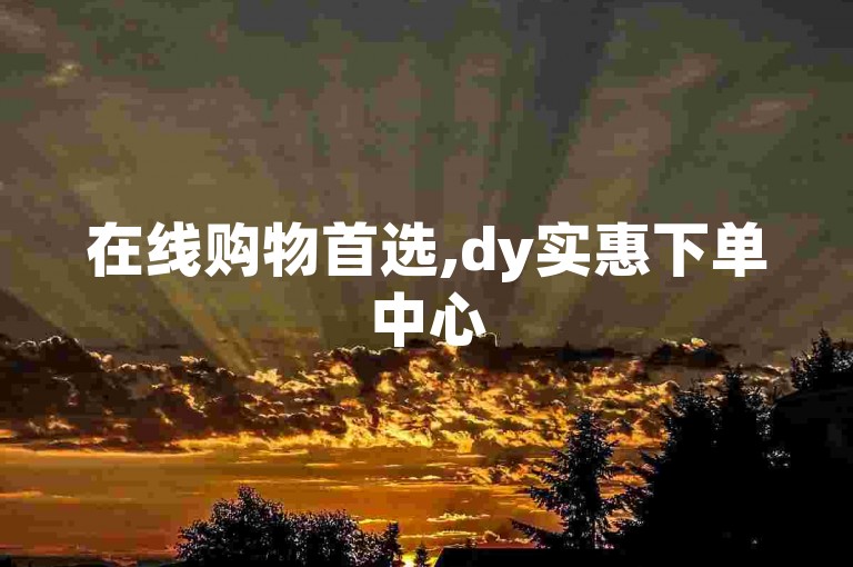 在线购物首选,dy实惠下单中心