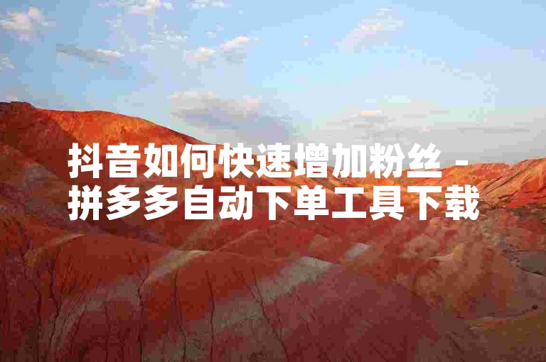 抖音如何快速增加粉丝 - 拼多多自动下单工具下载 - 抖音点赞在线24小时服务。