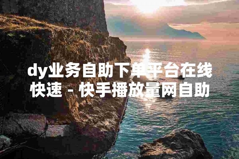 dy业务自助下单平台在线快速 - 快手播放量网自助下单