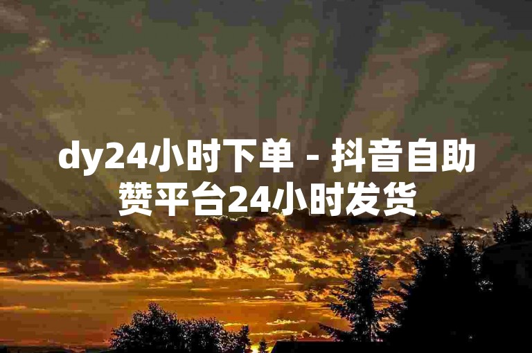 dy24小时下单 - 抖音自助赞平台24小时发货