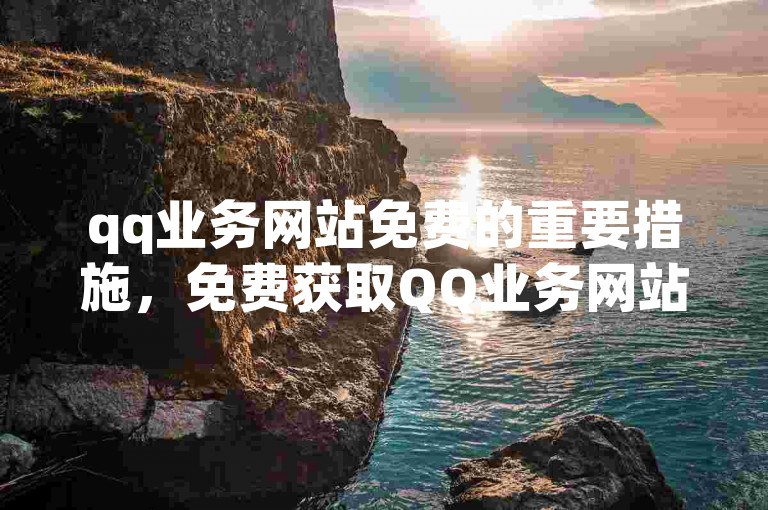 qq业务网站免费的重要措施，免费获取QQ业务网站的实用指南与资源分享！新人必备！
