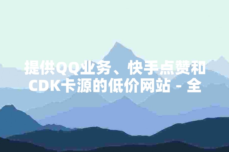 提供QQ业务、快手点赞和CDK卡源的低价网站 - 全网最低价，免费QQ说说赞领取。