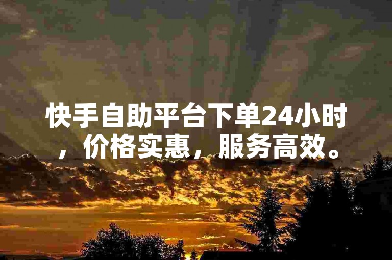 快手自助平台下单24小时，价格实惠，服务高效。