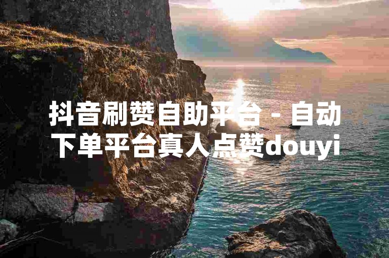 抖音刷赞自助平台 - 自动下单平台真人点赞douyin