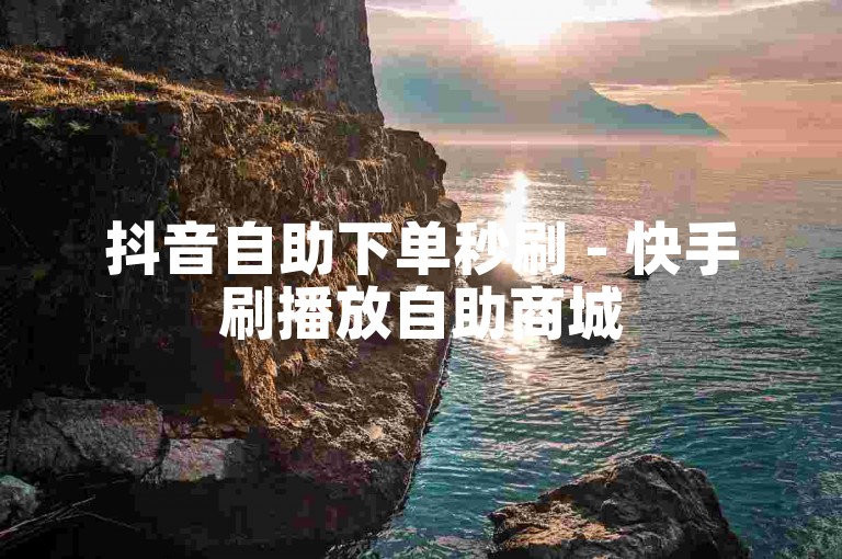 抖音自助下单秒刷 - 快手刷播放自助商城