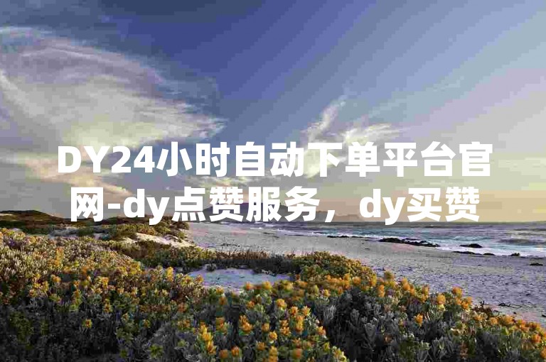 DY24小时自动下单平台官网-dy点赞服务，dy买赞会被检测到吗？
