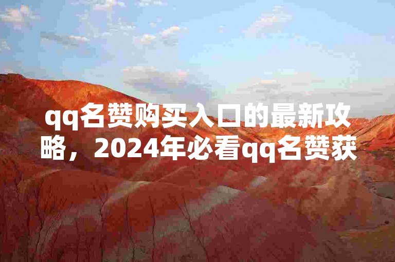 qq名赞购买入口的最新攻略，2024年必看qq名赞获取技巧！