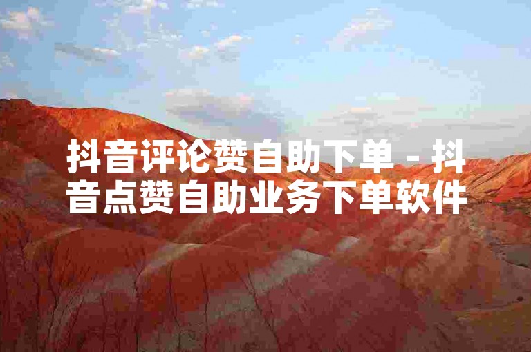 抖音评论赞自助下单 - 抖音点赞自助业务下单软件有哪些