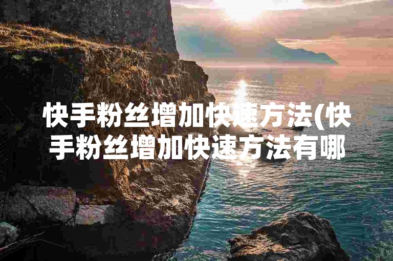 快手粉丝增加快速方法(快手粉丝增加快速方法有哪些)