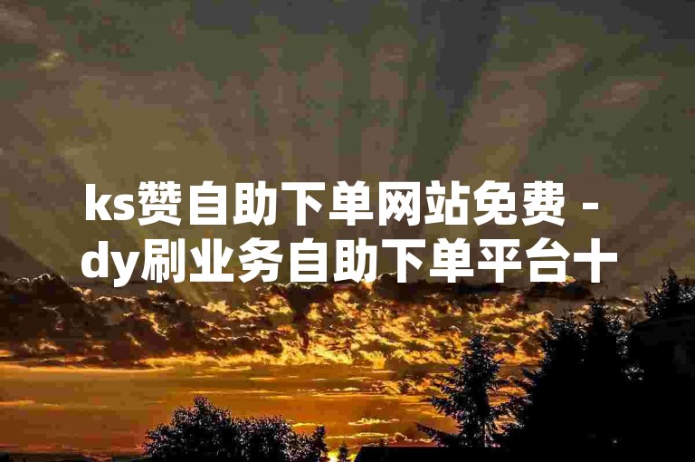 ks赞自助下单网站免费 - dy刷业务自助下单平台十个。