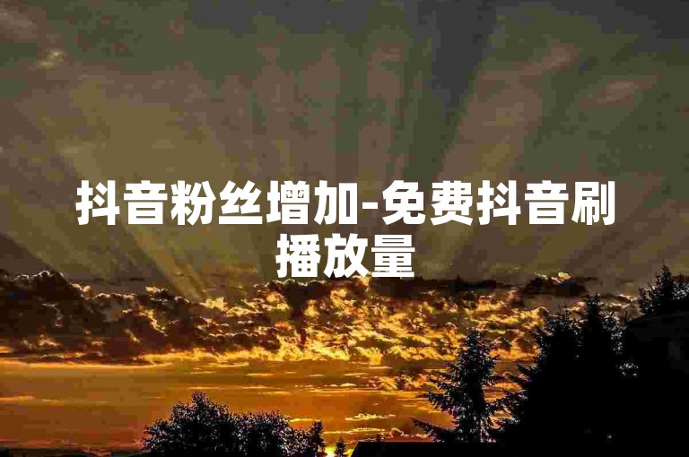 抖音粉丝增加-免费抖音刷播放量