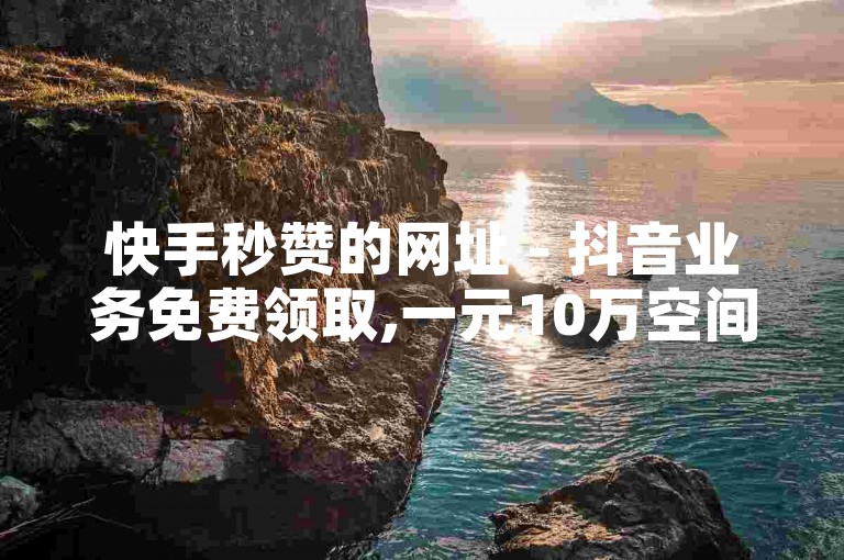 快手秒赞的网址 - 抖音业务免费领取,一元10万空间访客 - 贴吧业务下单24小时揭秘！