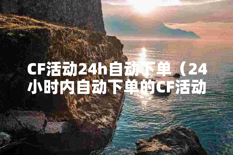 CF活动24h自动下单（24小时内自动下单的CF活动）