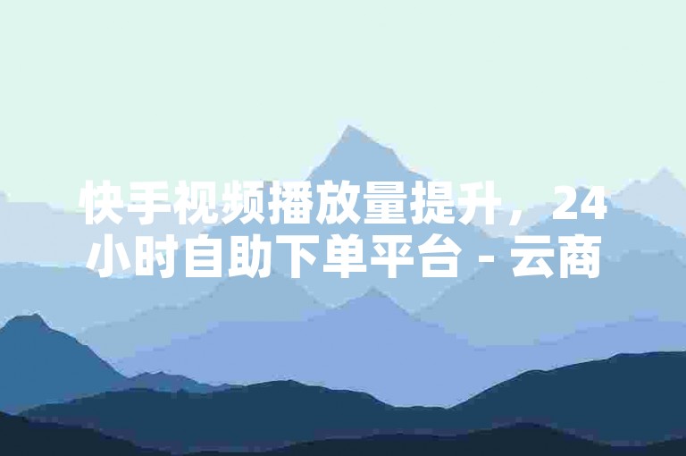 快手视频播放量提升，24小时自助下单平台 - 云商城服务。