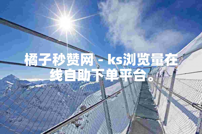橘子秒赞网 - ks浏览量在线自助下单平台。