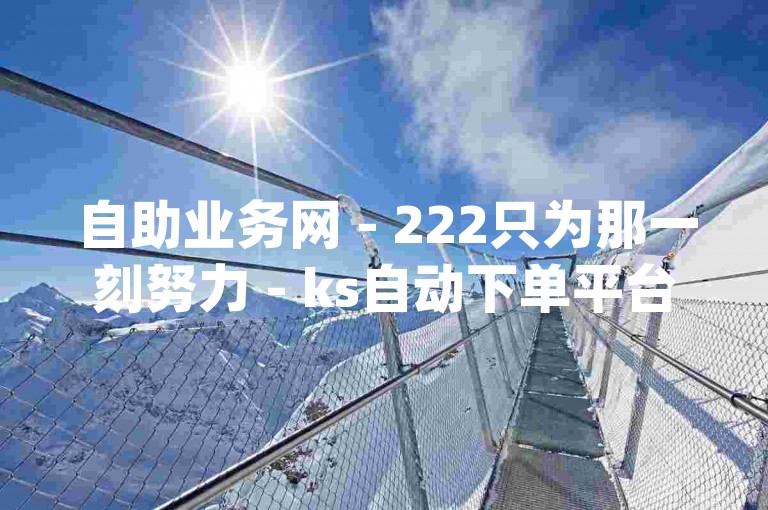 自助业务网 - 222只为那一刻努力 - ks自动下单平台,快手买亲密度等级网站 - qq空间说说赞自助下单低价