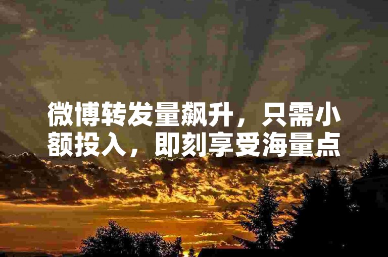 微博转发量飙升，只需小额投入，即刻享受海量点赞。