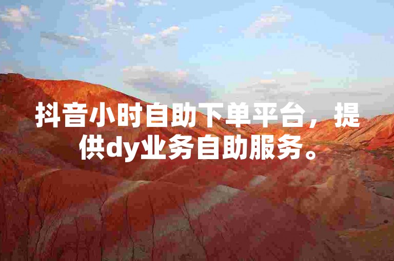 抖音小时自助下单平台，提供dy业务自助服务。