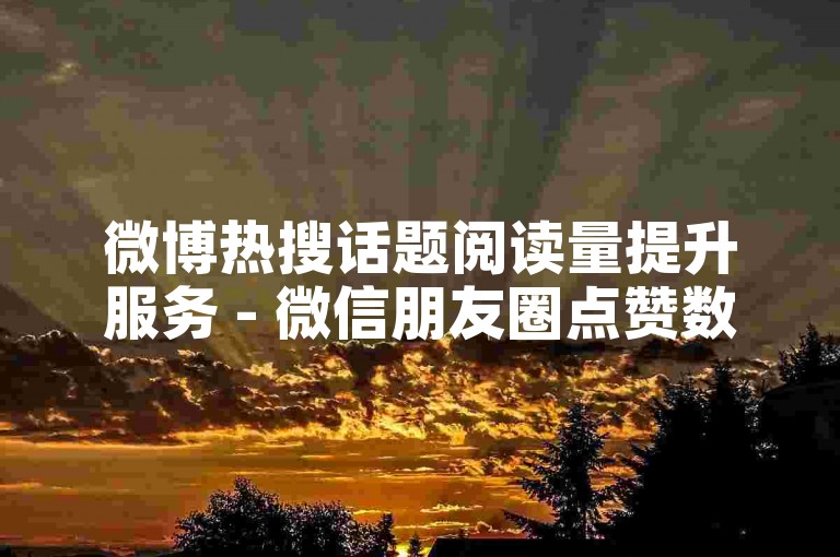 微博热搜话题阅读量提升服务 - 微信朋友圈点赞数增加平台 - 小红书热门榜单快速冲榜技巧。