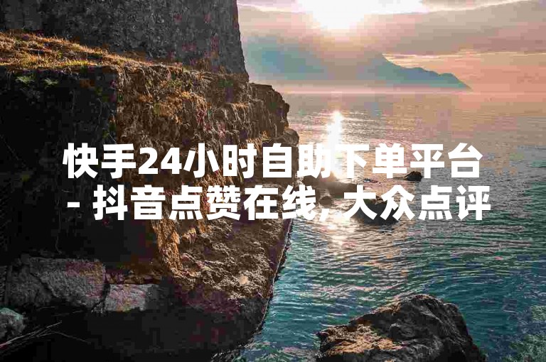 快手24小时自助下单平台 - 抖音点赞在线, 大众点评僵尸粉购买 - 抖音号24小时自助交易网。
