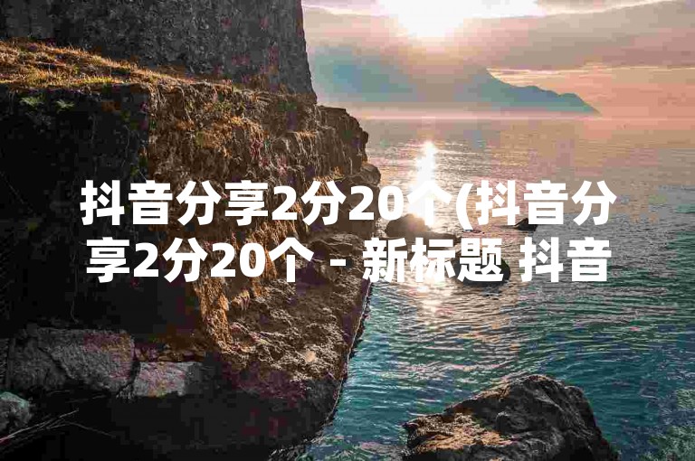 抖音分享2分20个(抖音分享2分20个 - 新标题 抖音分享优惠活动)
