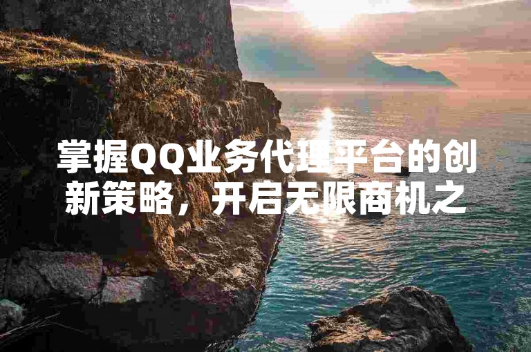 掌握QQ业务代理平台的创新策略，开启无限商机之门！