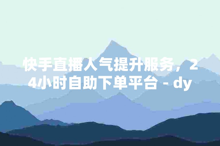 快手直播人气提升服务，24小时自助下单平台 - dy粉丝优惠活动进行中 - da666top热门推荐。