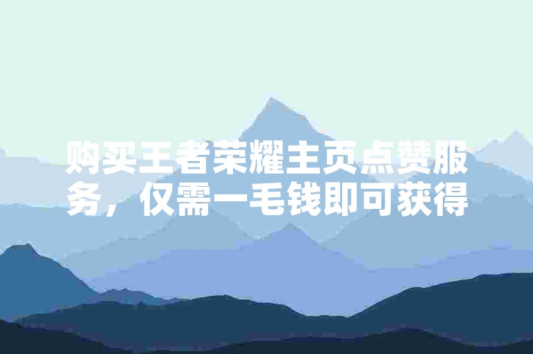 购买王者荣耀主页点赞服务，仅需一毛钱即可获得10000赞。