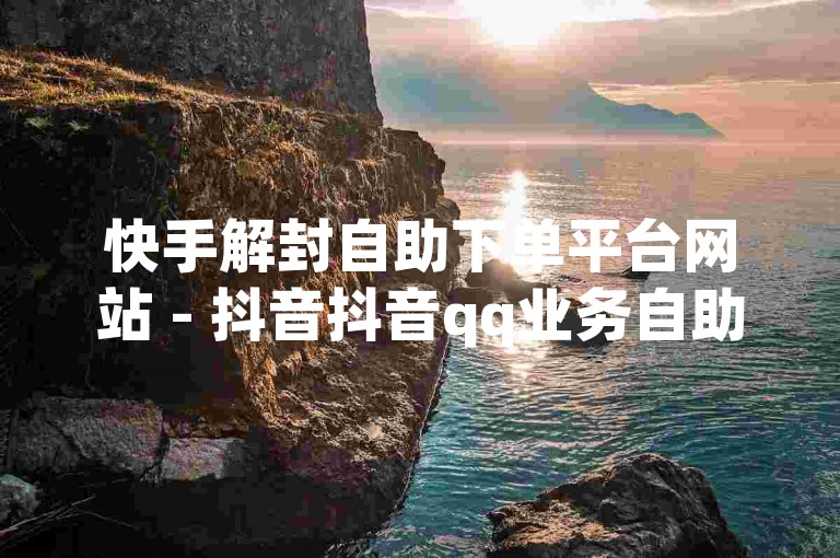 快手解封自助下单平台网站 - 抖音抖音qq业务自助下单