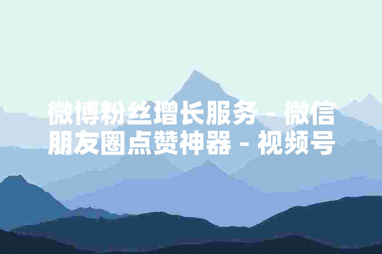 微博粉丝增长服务 - 微信朋友圈点赞神器 - 视频号播放量提升平台 - 全网最低价自助下单系统！