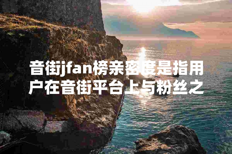 音街jfan榜亲密度是指用户在音街平台上与粉丝之间的互动和联系程度，而抖音粉丝秒增则是指在短时间内迅速增加粉丝数量的现象。