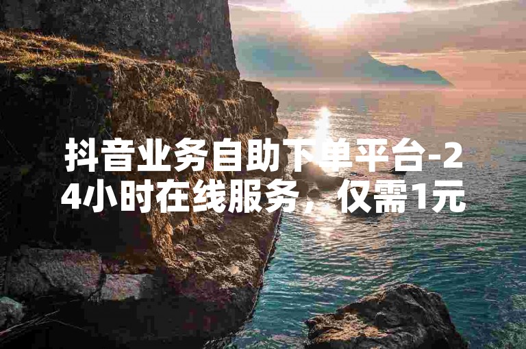 抖音业务自助下单平台-24小时在线服务，仅需1元即可快速增加1000粉丝。