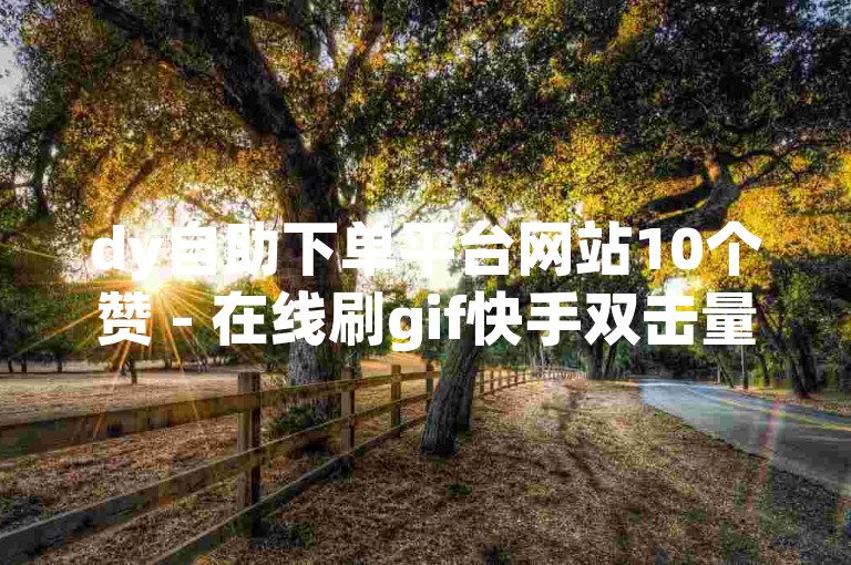 dy自助下单平台网站10个赞 - 在线刷gif快手双击量