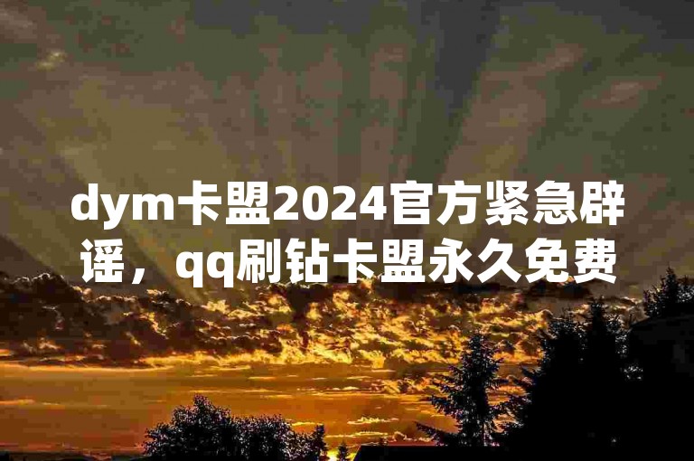 dym卡盟2024官方紧急辟谣，qq刷钻卡盟永久免费,ks保不掉粉丝，请消费者警惕诈骗行为。
