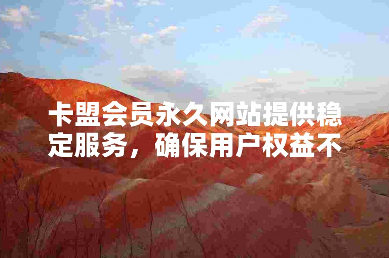 卡盟会员永久网站提供稳定服务，确保用户权益不受时间限制。