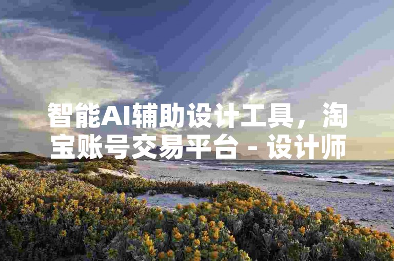 智能AI辅助设计工具，淘宝账号交易平台 - 设计师助手全天候服务 - 微信自助下单商城。