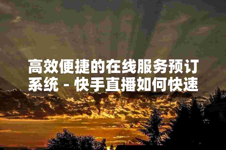 高效便捷的在线服务预订系统 - 快手直播如何快速增加点赞。