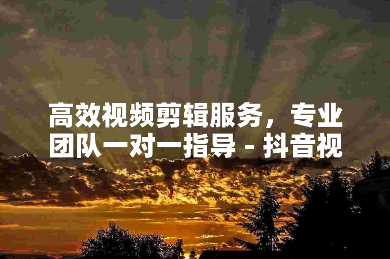 高效视频剪辑服务，专业团队一对一指导 - 抖音视频点赞自助下单平台。