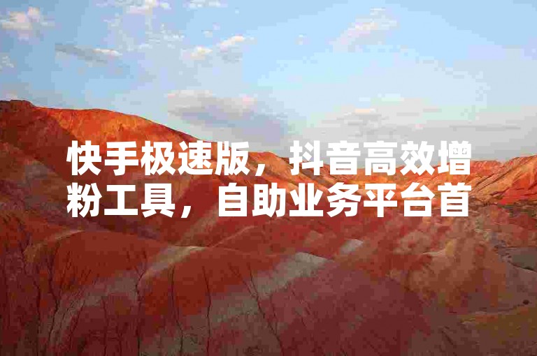 快手极速版，抖音高效增粉工具，自助业务平台首选 - 抖音秒单探索无限可能。
