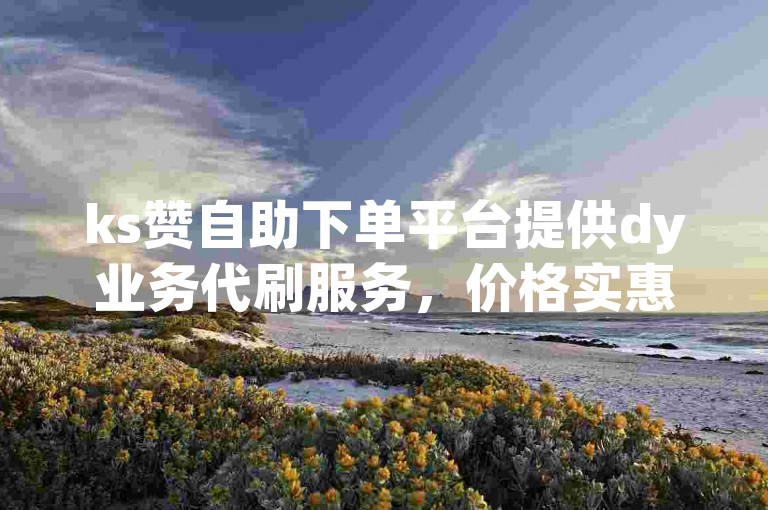ks赞自助下单平台提供dy业务代刷服务，价格实惠。