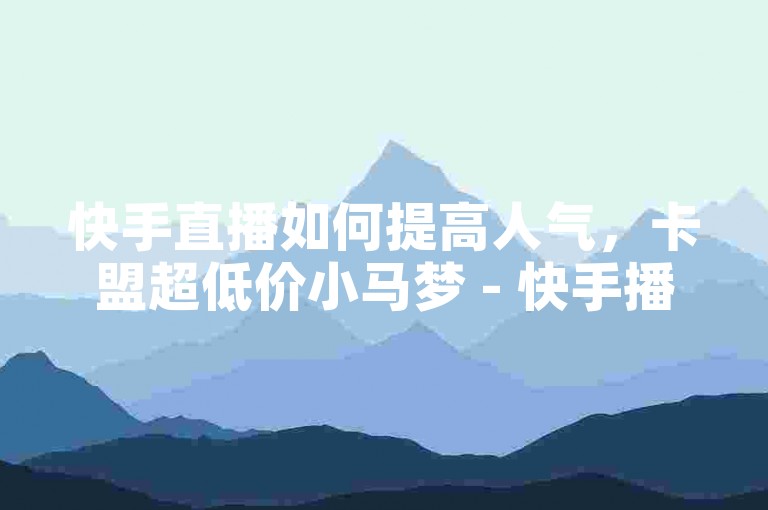 快手直播如何提高人气，卡盟超低价小马梦 - 快手播放自助平台 - 快手快速涨1000个