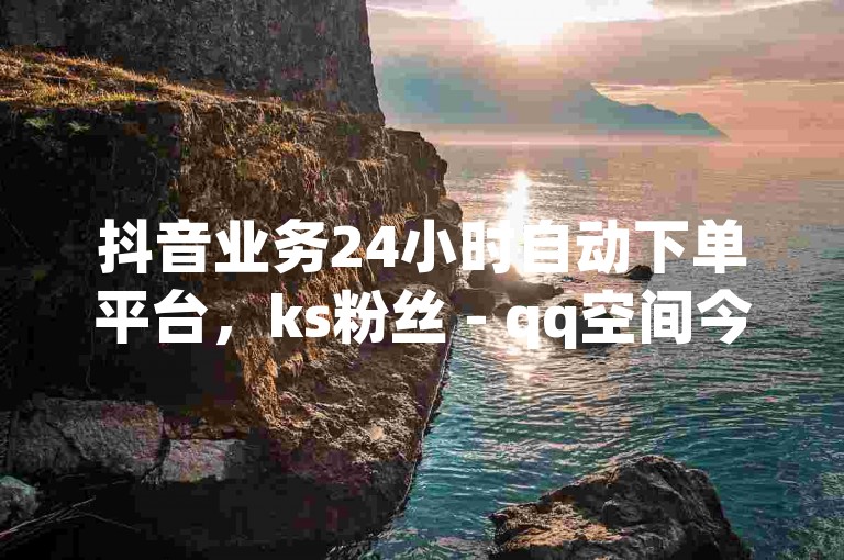 抖音业务24小时自动下单平台，ks粉丝 - qq空间今日访客跟浏览量关系 - 自助云商城24小时秒单。