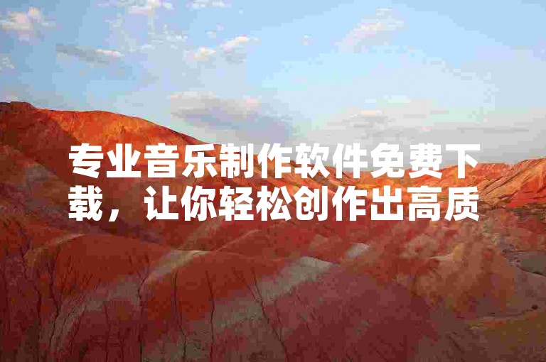 专业音乐制作软件免费下载，让你轻松创作出高质量的音乐作品。