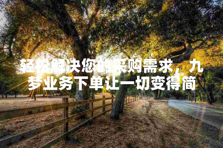 轻松解决您的采购需求，九梦业务下单让一切变得简单。