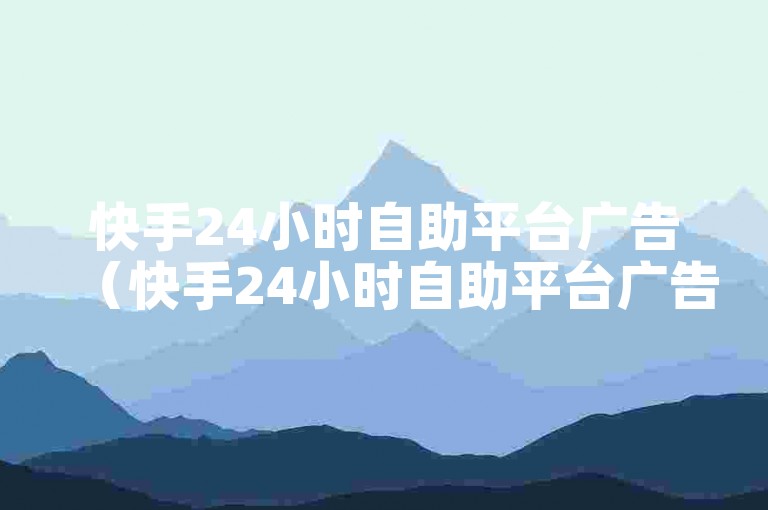 快手24小时自助平台广告（快手24小时自助平台广告-助您开启全新商机）