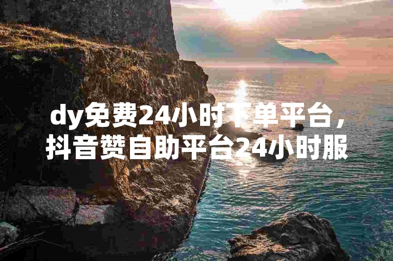 dy免费24小时下单平台，抖音赞自助平台24小时服务。