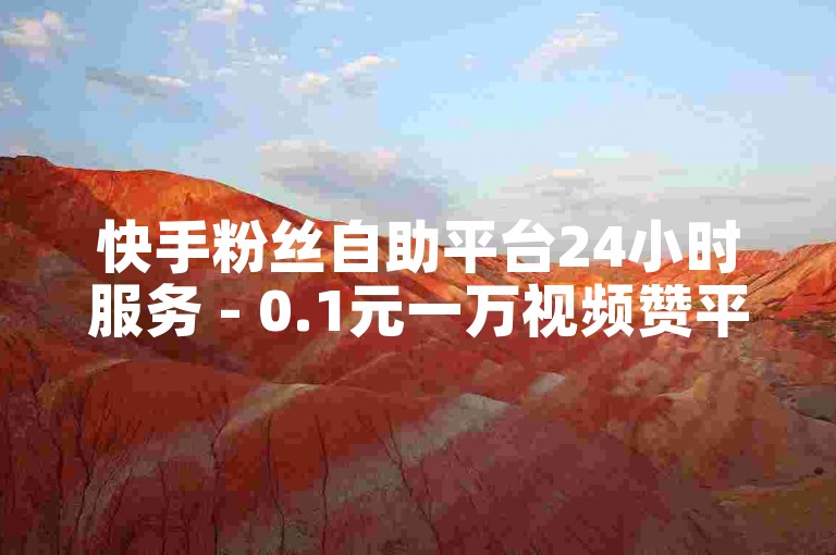 快手粉丝自助平台24小时服务 - 0.1元一万视频赞平台
