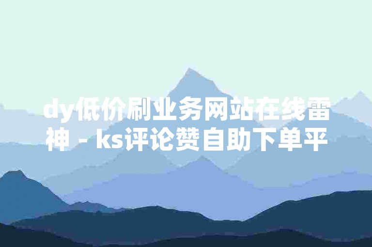 dy低价刷业务网站在线雷神 - ks评论赞自助下单平台。